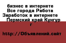 бизнес в интернете - Все города Работа » Заработок в интернете   . Пермский край,Кунгур г.